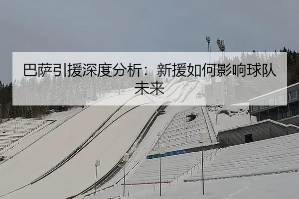 巴萨引援深度分析：新援如何影响球队未来
